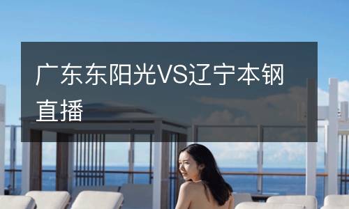 广东东阳光VS辽宁本钢直播